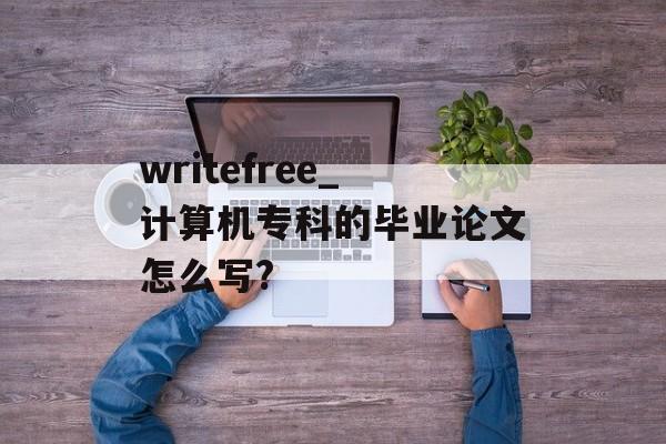 writefree_计算机专科的毕业论文怎么写?-第1张图片-