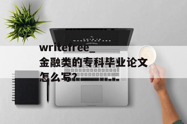 writefree_金融类的专科毕业论文怎么写？-第1张图片-
