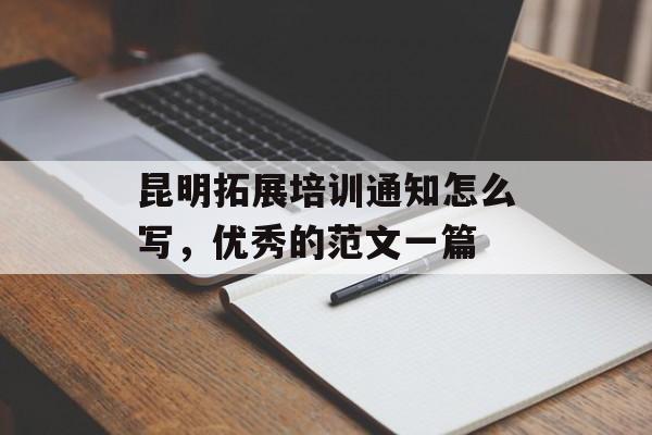昆明拓展培训通知怎么写，优秀的范文一篇-第1张图片-