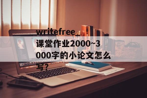 writefree_课堂作业2000~3000字的小论文怎么写？-第1张图片-