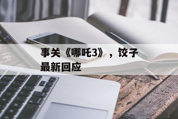 事关《哪吒3》，饺子最新回应-第1张图片-