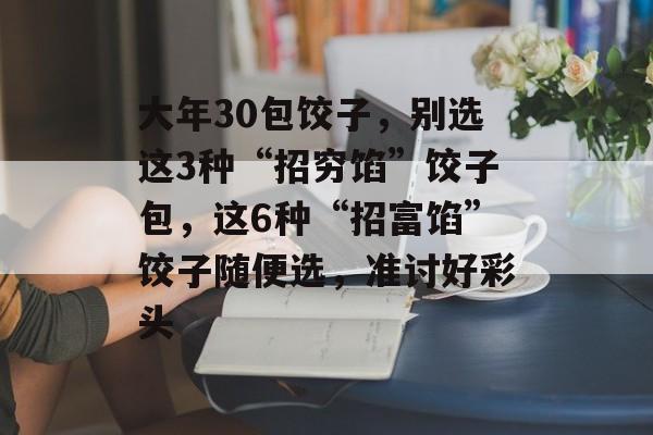 大年30包饺子，别选这3种“招穷馅”饺子包，这6种“招富馅”饺子随便选，准讨好彩头-第1张图片-