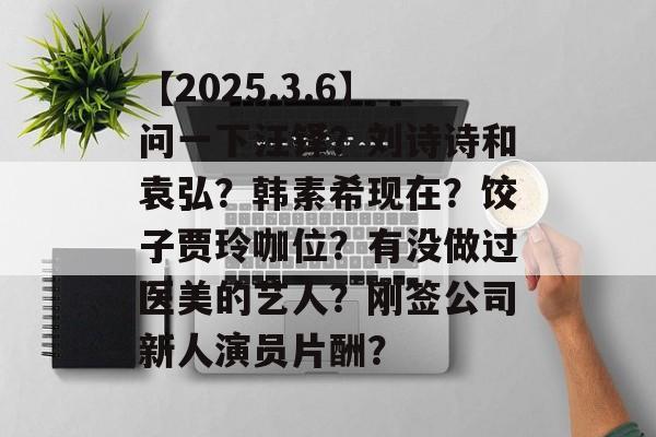 【2025.3.6】问一下汪铎？刘诗诗和袁弘？韩素希现在？饺子贾玲咖位？有没做过医美的艺人？刚签公司新人演员片酬？-第1张图片-