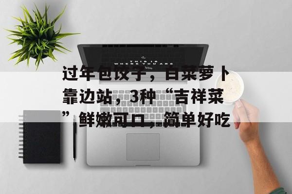 过年包饺子，白菜萝卜靠边站，3种“吉祥菜”鲜嫩可口，简单好吃-第1张图片-