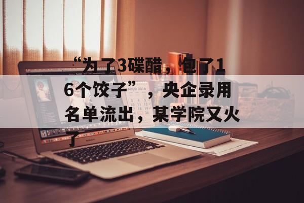 “为了3碟醋，包了16个饺子”，央企录用名单流出，某学院又火了-第1张图片-