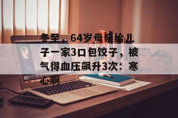 冬至，64岁母亲给儿子一家3口包饺子，被气得血压飙升3次：寒心啊-第1张图片-