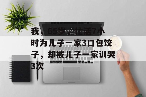 我，65岁，忙活7小时为儿子一家3口包饺子，却被儿子一家训哭3次-第1张图片-