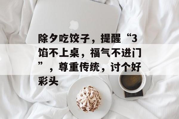 除夕吃饺子，提醒“3馅不上桌，福气不进门”，尊重传统，讨个好彩头-第1张图片-