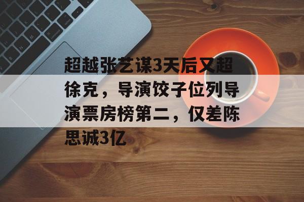 超越张艺谋3天后又超徐克，导演饺子位列导演票房榜第二，仅差陈思诚3亿-第1张图片-