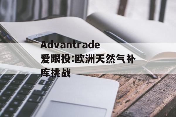 Advantrade爱跟投:欧洲天然气补库挑战-第1张图片-