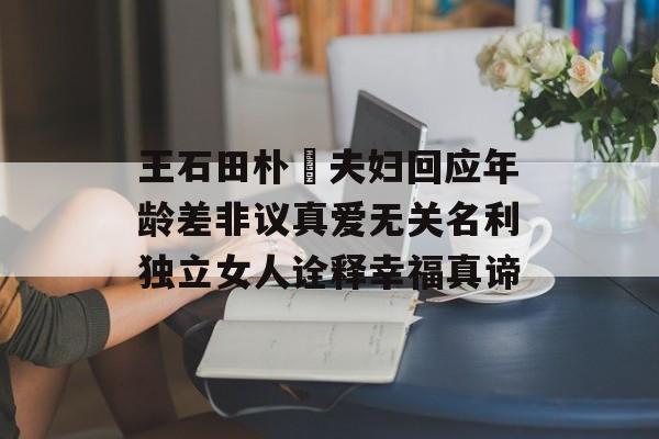 王石田朴珺夫妇回应年龄差非议真爱无关名利独立女人诠释幸福真谛-第1张图片-