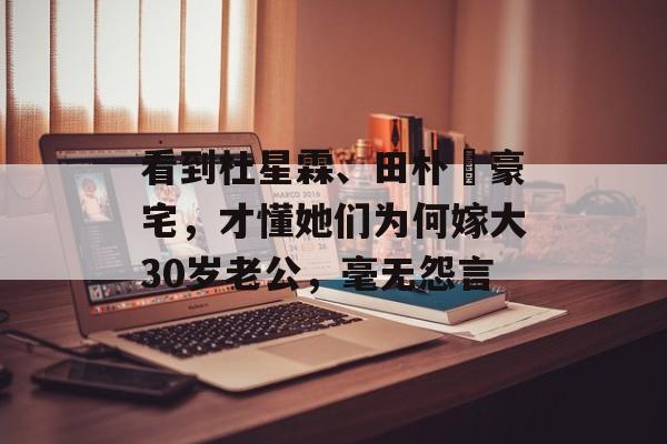 看到杜星霖、田朴珺豪宅，才懂她们为何嫁大30岁老公，毫无怨言-第1张图片-