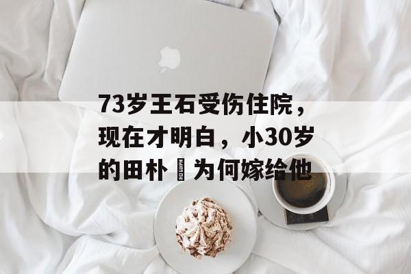 73岁王石受伤住院，现在才明白，小30岁的田朴珺为何嫁给他-第1张图片-