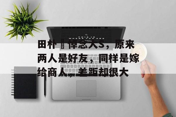 田朴珺悼念大S，原来两人是好友，同样是嫁给商人，差距却很大-第1张图片-