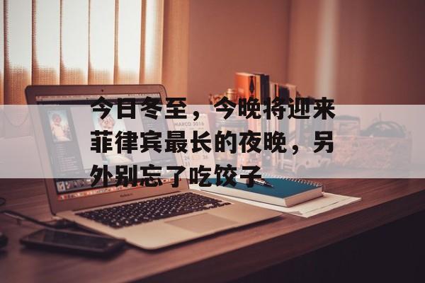 今日冬至，今晚将迎来菲律宾最长的夜晚，另外别忘了吃饺子-第1张图片-