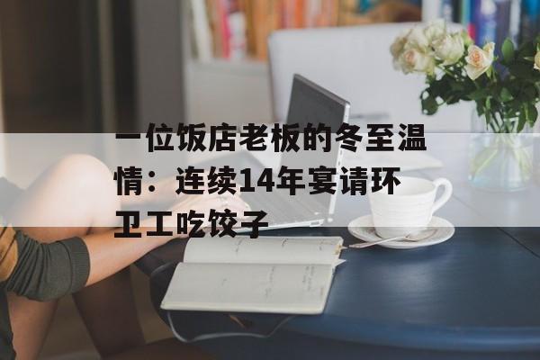 一位饭店老板的冬至温情：连续14年宴请环卫工吃饺子-第1张图片-