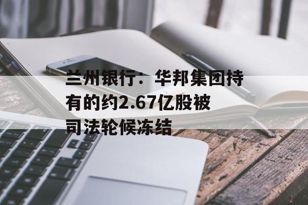 兰州银行：华邦集团持有的约2.67亿股被司法轮候冻结-第1张图片-