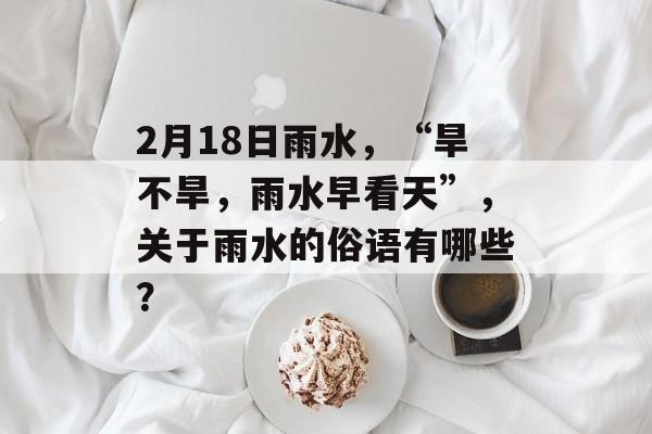 2月18日雨水，“旱不旱，雨水早看天”，关于雨水的俗语有哪些？-第1张图片-