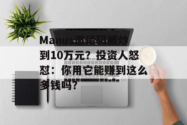 Manus邀请码被炒到10万元？投资人怒怼：你用它能赚到这么多钱吗？-第1张图片-