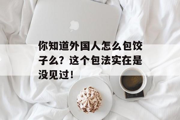 你知道外国人怎么包饺子么？这个包法实在是没见过！-第1张图片-