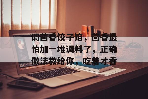 调茴香饺子馅，茴香最怕加一堆调料了，正确做法教给你，吃着才香-第1张图片-