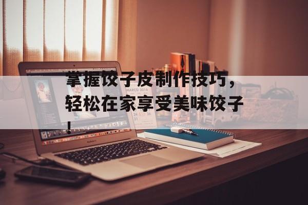 掌握饺子皮制作技巧，轻松在家享受美味饺子！-第1张图片-