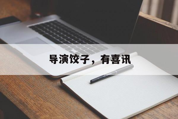 导演饺子，有喜讯-第1张图片-