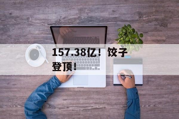 157.38亿！饺子登顶！-第1张图片-
