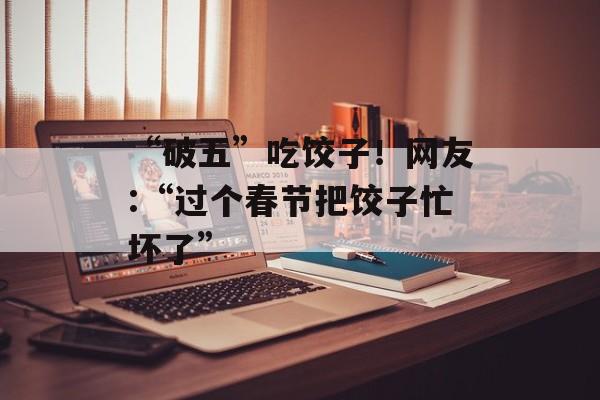 “破五”吃饺子！网友:“过个春节把饺子忙坏了”-第1张图片-