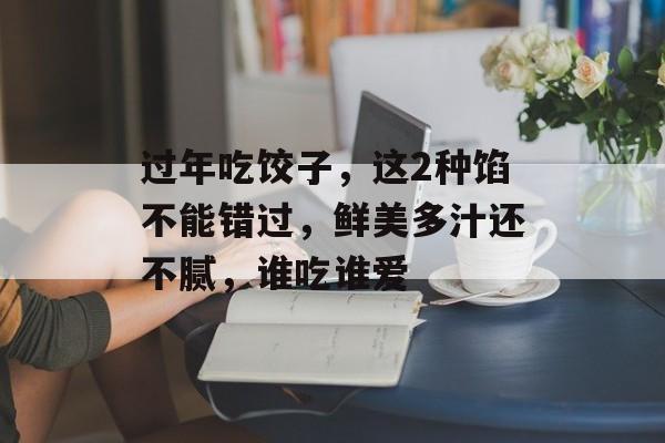 过年吃饺子，这2种馅不能错过，鲜美多汁还不腻，谁吃谁爱-第1张图片-