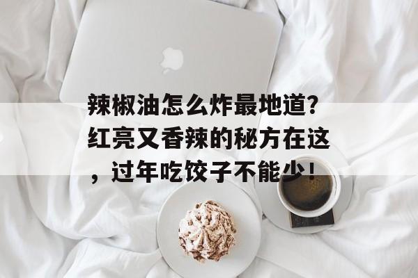 辣椒油怎么炸最地道？红亮又香辣的秘方在这，过年吃饺子不能少！-第1张图片-