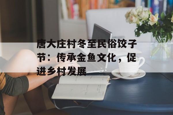 唐大庄村冬至民俗饺子节：传承金鱼文化，促进乡村发展-第1张图片-