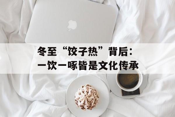 冬至“饺子热”背后：一饮一啄皆是文化传承-第1张图片-