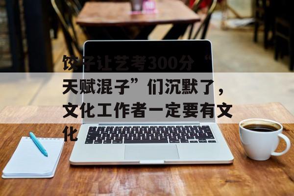饺子让艺考300分“天赋混子”们沉默了，文化工作者一定要有文化-第1张图片-