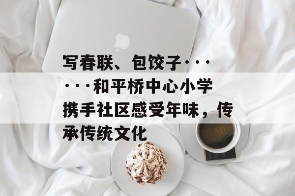 写春联、包饺子······和平桥中心小学携手社区感受年味，传承传统文化-第1张图片-