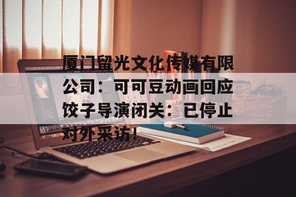 厦门留光文化传媒有限公司：可可豆动画回应饺子导演闭关：已停止对外采访！-第1张图片-
