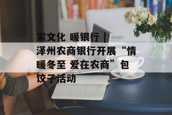 家文化 暖银行 | 泽州农商银行开展“情暖冬至 爱在农商”包饺子活动-第1张图片-