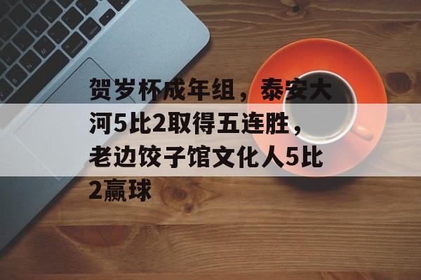 贺岁杯成年组，泰安大河5比2取得五连胜，老边饺子馆文化人5比2赢球-第1张图片-