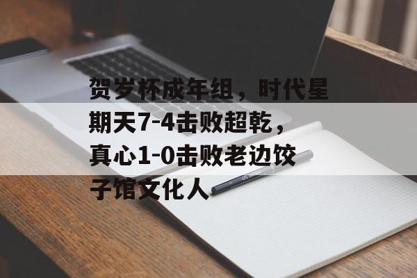 贺岁杯成年组，时代星期天7-4击败超乾，真心1-0击败老边饺子馆文化人-第1张图片-
