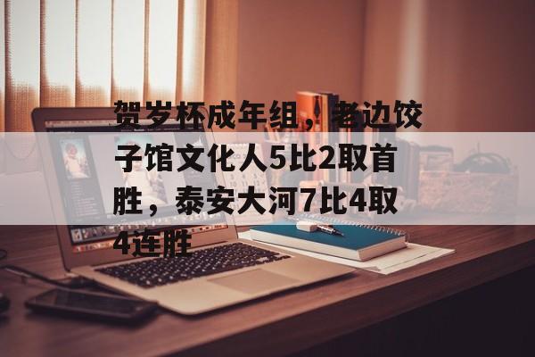 贺岁杯成年组，老边饺子馆文化人5比2取首胜，泰安大河7比4取4连胜-第1张图片-