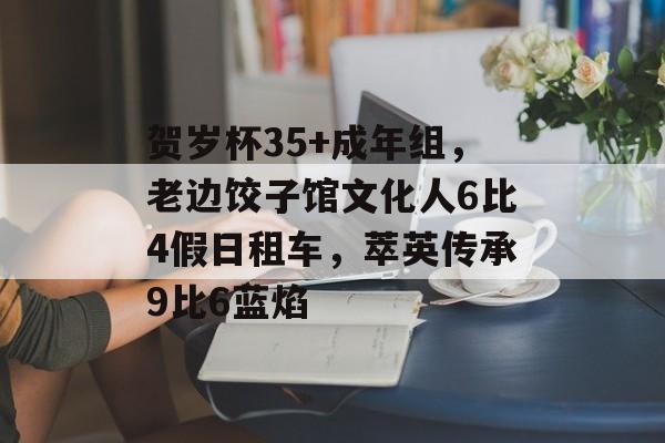 贺岁杯35+成年组，老边饺子馆文化人6比4假日租车，萃英传承9比6蓝焰-第1张图片-
