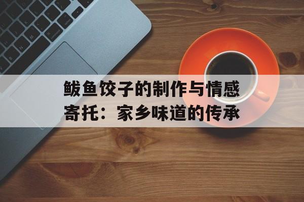 鲅鱼饺子的制作与情感寄托：家乡味道的传承-第1张图片-