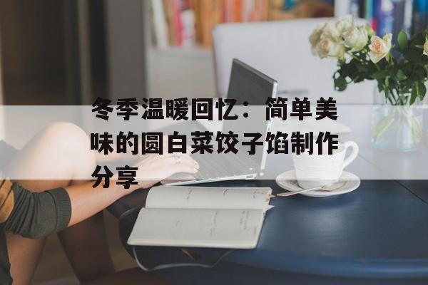 冬季温暖回忆：简单美味的圆白菜饺子馅制作分享-第1张图片-