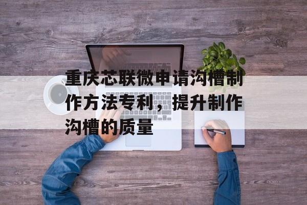重庆芯联微申请沟槽制作方法专利，提升制作沟槽的质量-第1张图片-