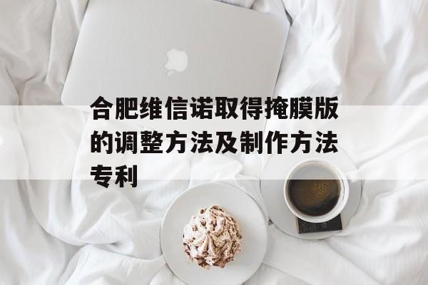 合肥维信诺取得掩膜版的调整方法及制作方法专利-第1张图片-