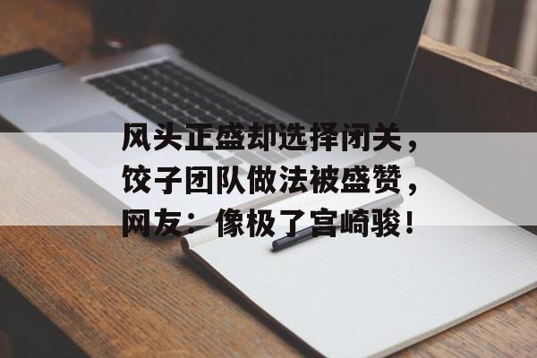 风头正盛却选择闭关，饺子团队做法被盛赞，网友：像极了宫崎骏！-第1张图片-