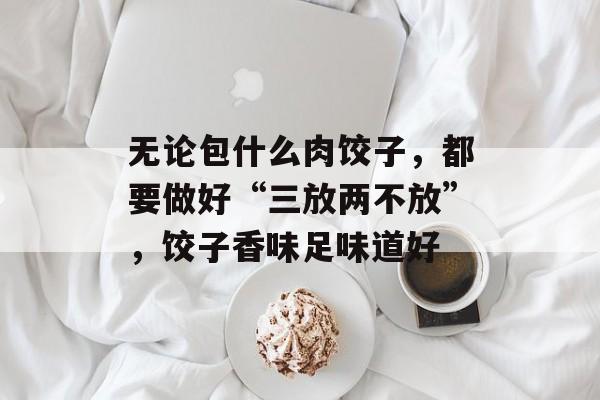 无论包什么肉饺子，都要做好“三放两不放”，饺子香味足味道好-第1张图片-