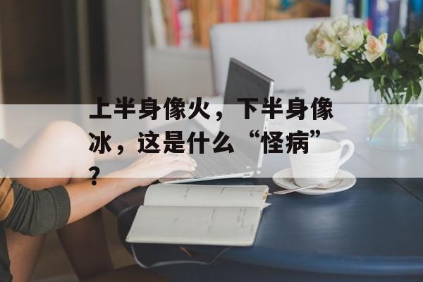 上半身像火，下半身像冰，这是什么“怪病”？-第1张图片-