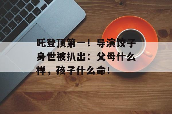 吒登顶第一！导演饺子身世被扒出：父母什么样，孩子什么命！-第1张图片-