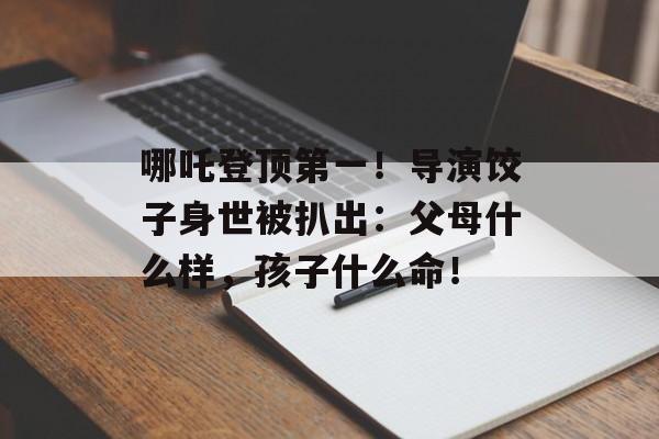 哪吒登顶第一！导演饺子身世被扒出：父母什么样，孩子什么命！-第1张图片-